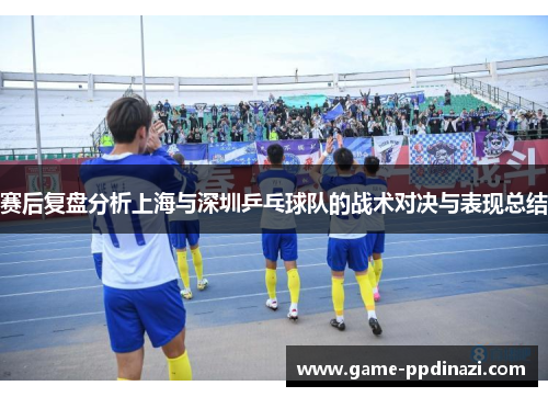 赛后复盘分析上海与深圳乒乓球队的战术对决与表现总结