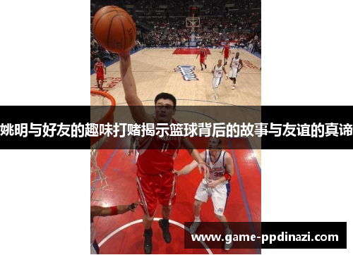姚明与好友的趣味打赌揭示篮球背后的故事与友谊的真谛