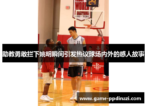 助教勇敢拦下姚明瞬间引发热议球场内外的感人故事