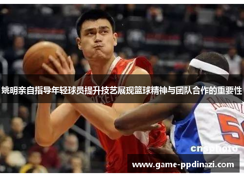 姚明亲自指导年轻球员提升技艺展现篮球精神与团队合作的重要性