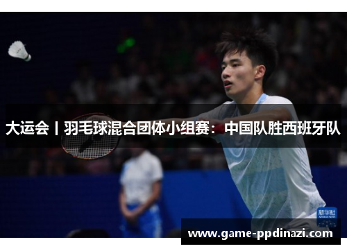 大运会丨羽毛球混合团体小组赛：中国队胜西班牙队
