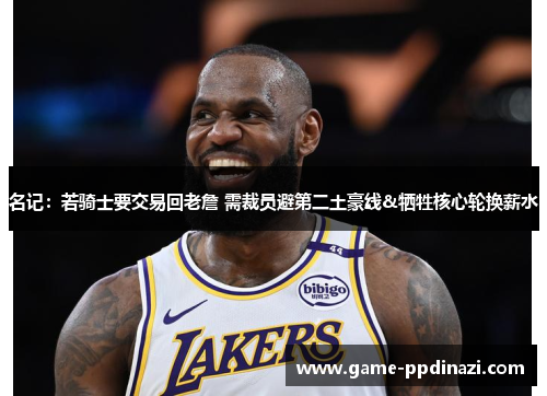 名记：若骑士要交易回老詹 需裁员避第二土豪线&牺牲核心轮换薪水