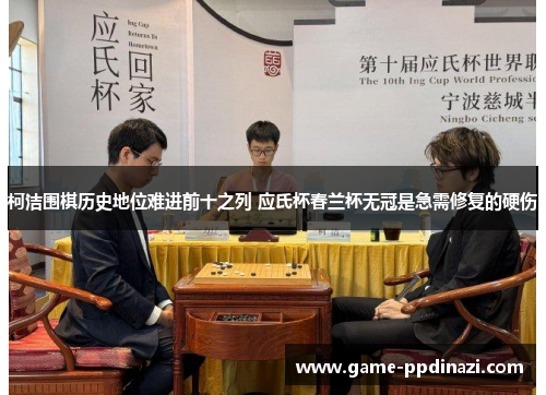 柯洁围棋历史地位难进前十之列 应氏杯春兰杯无冠是急需修复的硬伤